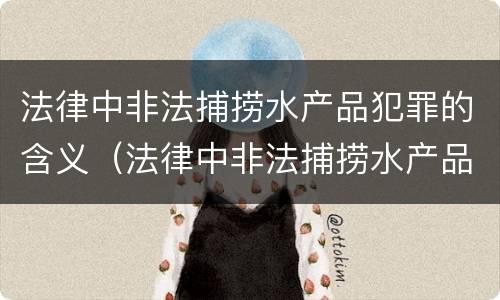 法律中非法捕捞水产品犯罪的含义（法律中非法捕捞水产品犯罪的含义是）