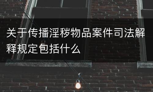 关于传播淫秽物品案件司法解释规定包括什么