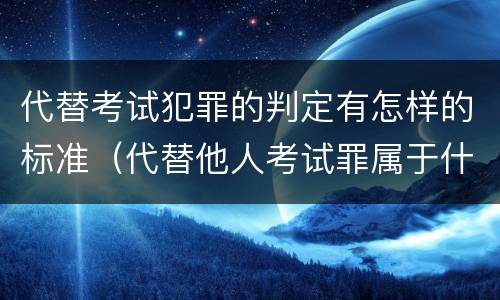 代替考试犯罪的判定有怎样的标准（代替他人考试罪属于什么类犯罪）