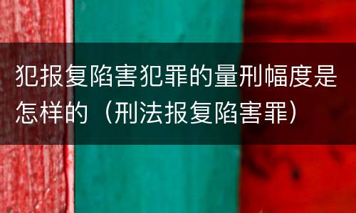 犯报复陷害犯罪的量刑幅度是怎样的（刑法报复陷害罪）