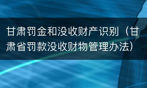 甘肃罚金和没收财产识别（甘肃省罚款没收财物管理办法）