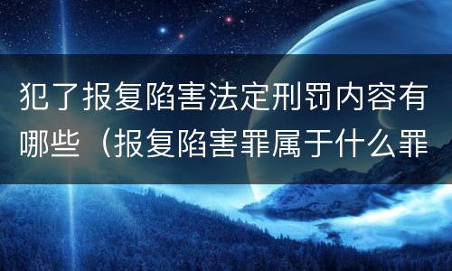 犯了报复陷害法定刑罚内容有哪些（报复陷害罪属于什么罪）