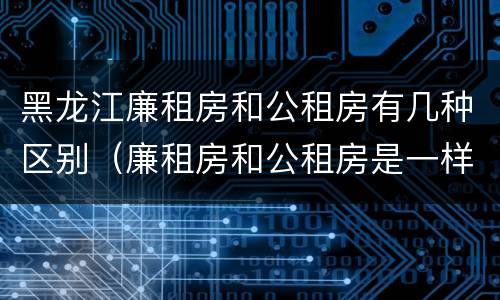 黑龙江廉租房和公租房有几种区别（廉租房和公租房是一样的吗）