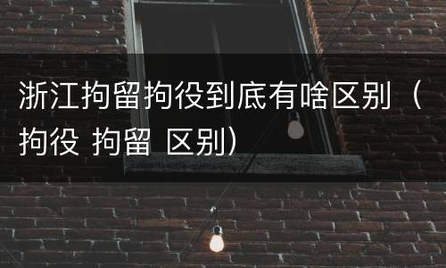 浙江拘留拘役到底有啥区别（拘役 拘留 区别）