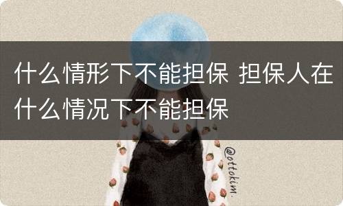 什么情形下不能担保 担保人在什么情况下不能担保