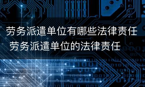 劳务派遣单位有哪些法律责任 劳务派遣单位的法律责任