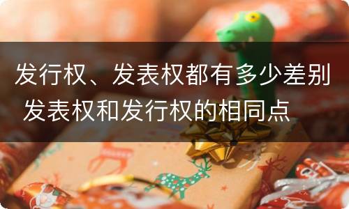 发行权、发表权都有多少差别 发表权和发行权的相同点