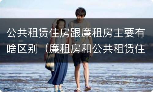 公共租赁住房跟廉租房主要有啥区别（廉租房和公共租赁住房有什么区别）