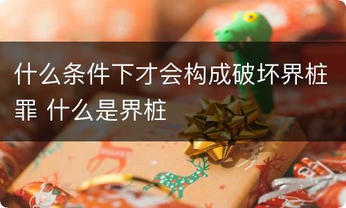 什么条件下才会构成破坏界桩罪 什么是界桩