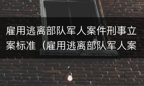 雇用逃离部队军人案件刑事立案标准（雇用逃离部队军人案件刑事立案标准最新）