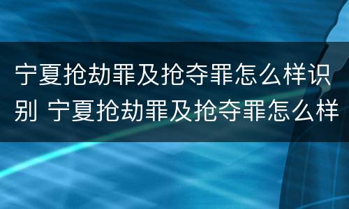 宁夏抢劫罪及抢夺罪怎么样识别 宁夏抢劫罪及抢夺罪怎么样识别认定