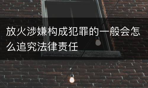 放火涉嫌构成犯罪的一般会怎么追究法律责任