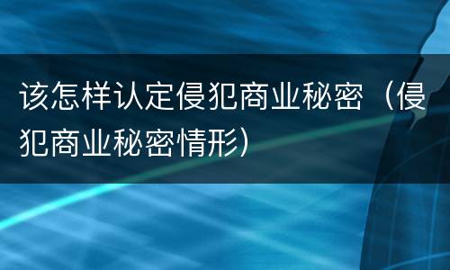 该怎样认定侵犯商业秘密（侵犯商业秘密情形）