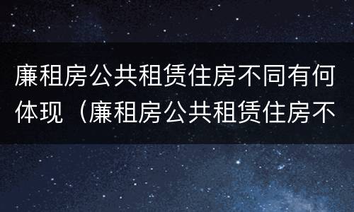 廉租房公共租赁住房不同有何体现（廉租房公共租赁住房不同有何体现区别）