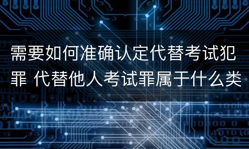 需要如何准确认定代替考试犯罪 代替他人考试罪属于什么类犯罪
