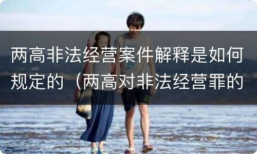 两高非法经营案件解释是如何规定的（两高对非法经营罪的最新解释）