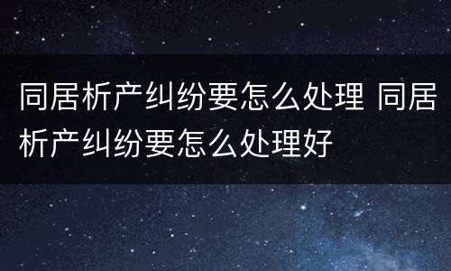 同居析产纠纷要怎么处理 同居析产纠纷要怎么处理好