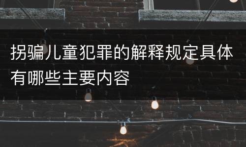拐骗儿童犯罪的解释规定具体有哪些主要内容