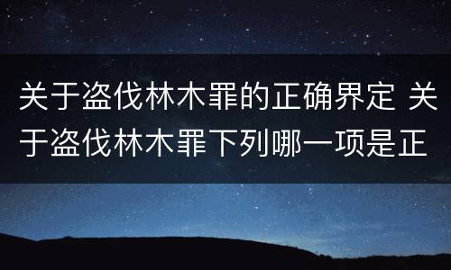 关于盗伐林木罪的正确界定 关于盗伐林木罪下列哪一项是正确的
