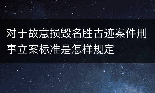 对于故意损毁名胜古迹案件刑事立案标准是怎样规定