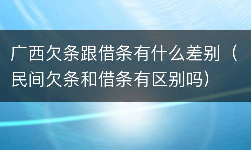 广西欠条跟借条有什么差别（民间欠条和借条有区别吗）