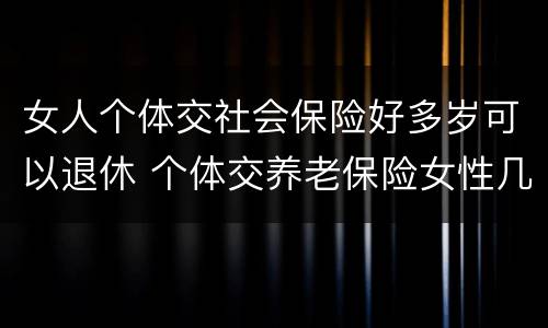 女人个体交社会保险好多岁可以退休 个体交养老保险女性几岁退休