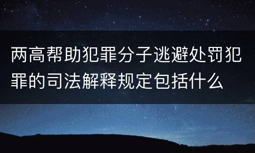 两高帮助犯罪分子逃避处罚犯罪的司法解释规定包括什么