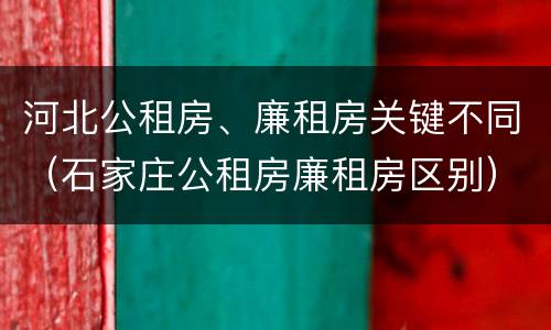 河北公租房、廉租房关键不同（石家庄公租房廉租房区别）