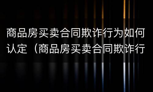 商品房买卖合同欺诈行为如何认定（商品房买卖合同欺诈行为如何认定违约）