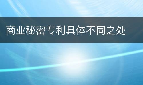 商业秘密专利具体不同之处
