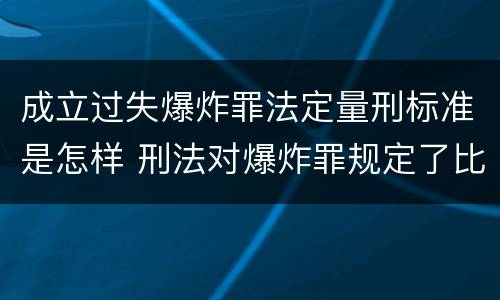 成立过失爆炸罪法定量刑标准是怎样 刑法对爆炸罪规定了比过失爆炸罪