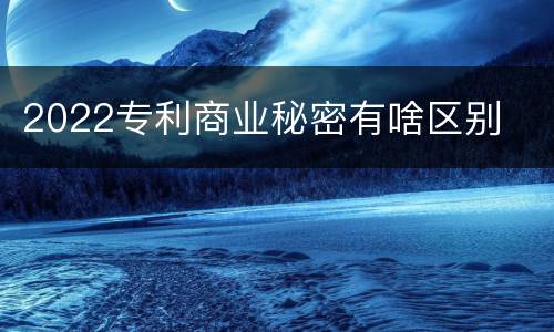 2022专利商业秘密有啥区别