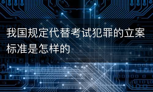 我国规定代替考试犯罪的立案标准是怎样的