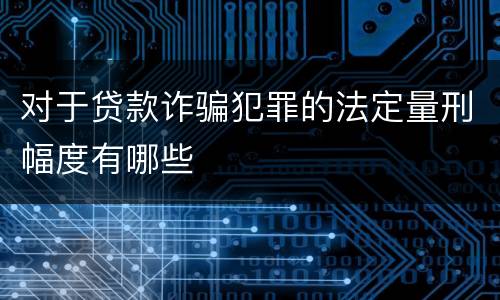 对于贷款诈骗犯罪的法定量刑幅度有哪些