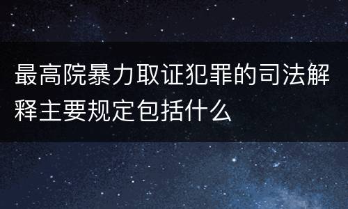 最高院暴力取证犯罪的司法解释主要规定包括什么