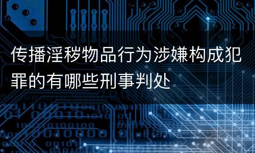 传播淫秽物品行为涉嫌构成犯罪的有哪些刑事判处