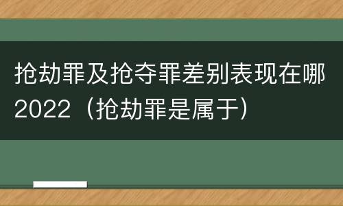 抢劫罪及抢夺罪差别表现在哪2022（抢劫罪是属于）