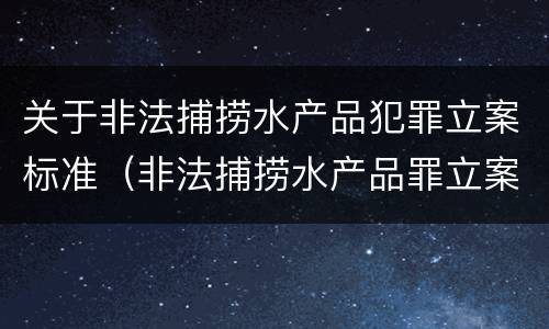 关于非法捕捞水产品犯罪立案标准（非法捕捞水产品罪立案标准最新）
