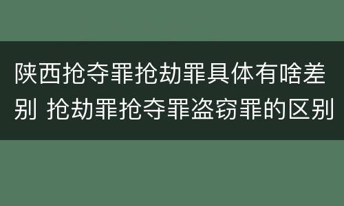 陕西抢夺罪抢劫罪具体有啥差别 抢劫罪抢夺罪盗窃罪的区别