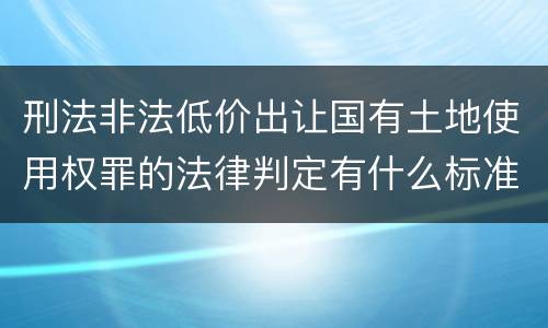 刑法非法低价出让国有土地使用权罪的法律判定有什么标准