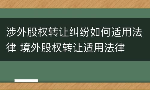 涉外股权转让纠纷如何适用法律 境外股权转让适用法律