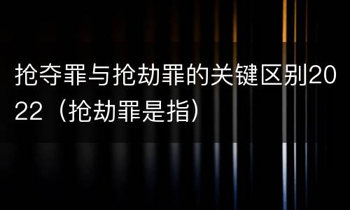 抢夺罪与抢劫罪的关键区别2022（抢劫罪是指）