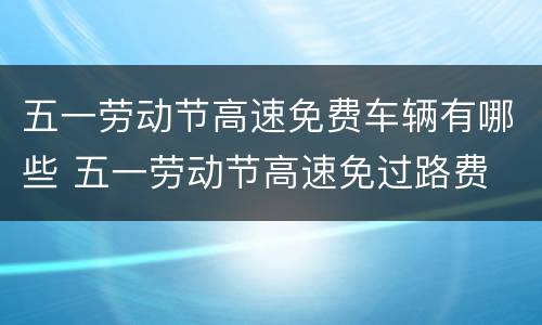 五一劳动节高速免费车辆有哪些 五一劳动节高速免过路费