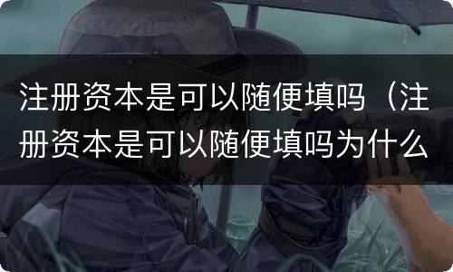 注册资本是可以随便填吗（注册资本是可以随便填吗为什么）