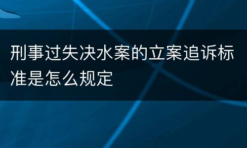 刑事过失决水案的立案追诉标准是怎么规定