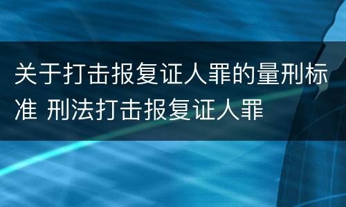关于打击报复证人罪的量刑标准 刑法打击报复证人罪