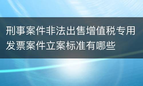 刑事案件非法出售增值税专用发票案件立案标准有哪些