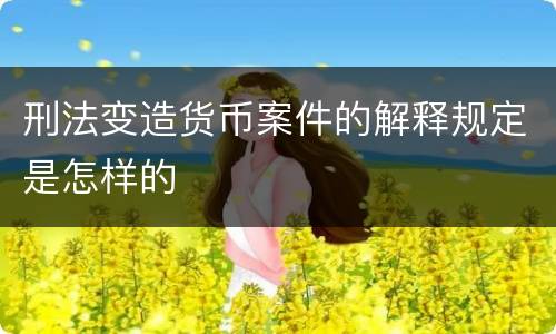 刑法变造货币案件的解释规定是怎样的
