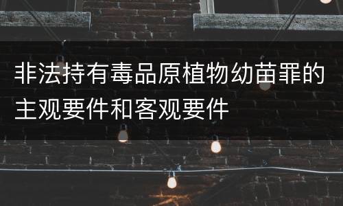 非法持有毒品原植物幼苗罪的主观要件和客观要件