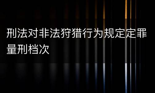 刑法对非法狩猎行为规定定罪量刑档次
